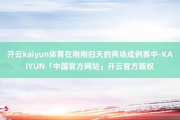 开云kaiyun体育在刚刚归天的两场成例赛中-KAIYUN「中国官方网站」开云官方版权