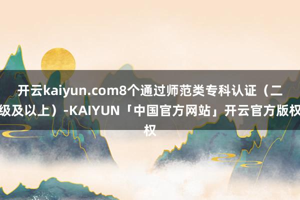 开云kaiyun.com8个通过师范类专科认证(二级及以上)-KAIYUN「中国官方网站」开云官方版权