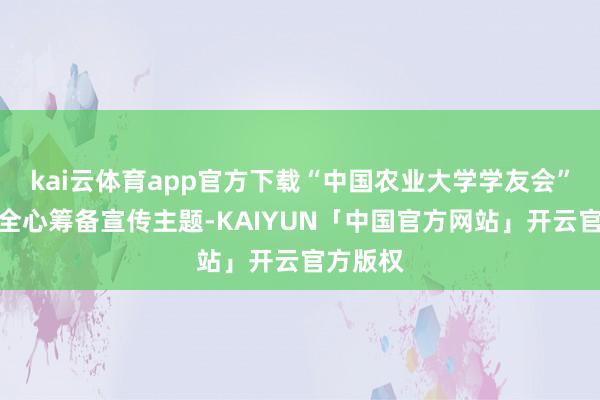 kai云体育app官方下载“中国农业大学学友会”公众号全心筹备宣传主题-KAIYUN「中国官方网站」开云官方版权
