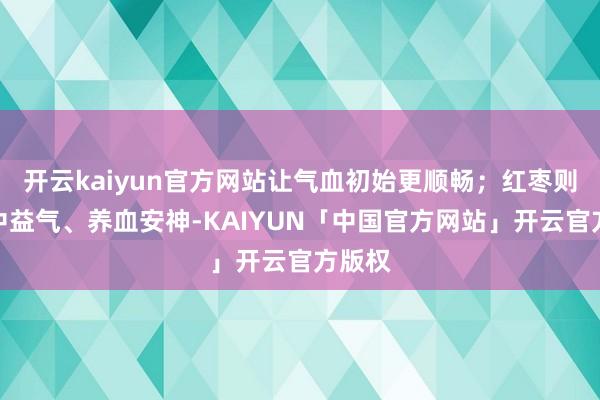 开云kaiyun官方网站让气血初始更顺畅；红枣则能补中益气、养血安神-KAIYUN「中国官方网站」开云官方版权