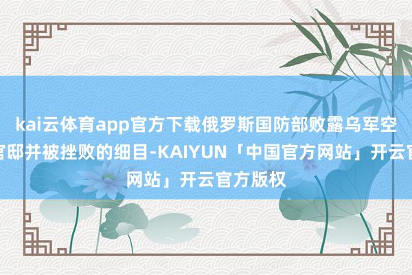 kai云体育app官方下载俄罗斯国防部败露乌军空袭普京官邸并被挫败的细目-KAIYUN「中国官方网站」开云官方版权