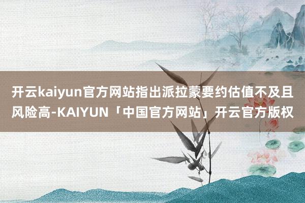 开云kaiyun官方网站指出派拉蒙要约估值不及且风险高-KAIYUN「中国官方网站」开云官方版权