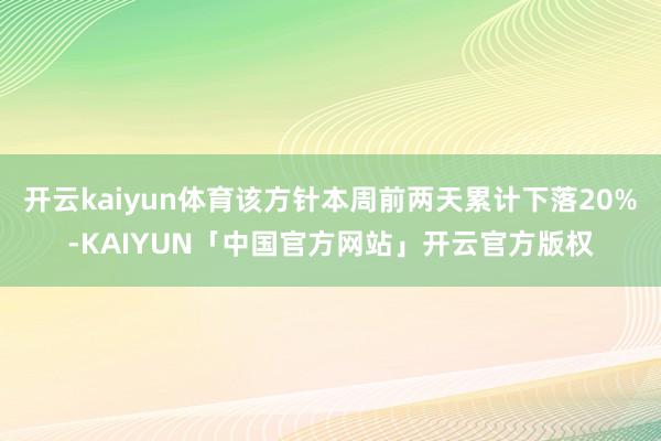 开云kaiyun体育该方针本周前两天累计下落20%-KAIYUN「中国官方网站」开云官方版权