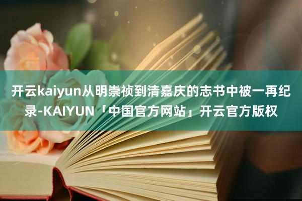 开云kaiyun从明崇祯到清嘉庆的志书中被一再纪录-KAIYUN「中国官方网站」开云官方版权