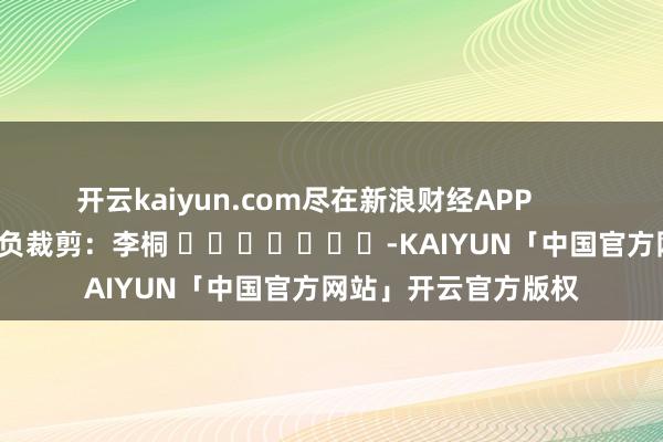 开云kaiyun.com尽在新浪财经APP            						背负裁剪：李桐 							-KAIYUN「中国官方网站」开云官方版权
