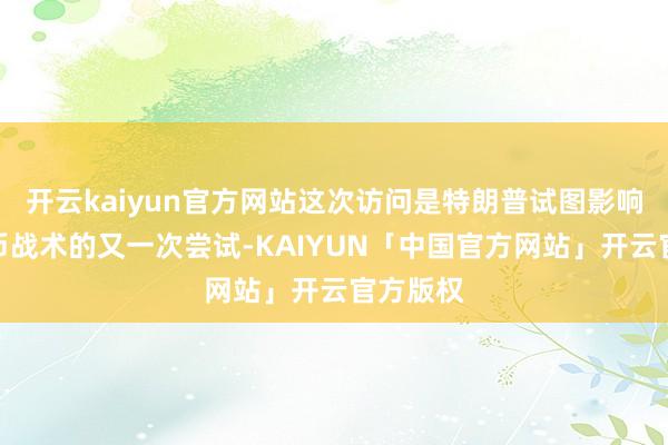 开云kaiyun官方网站这次访问是特朗普试图影响央行货币战术的又一次尝试-KAIYUN「中国官方网站」开云官方版权