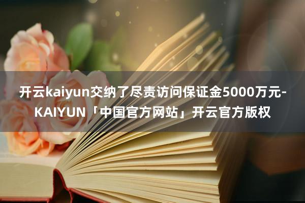 开云kaiyun交纳了尽责访问保证金5000万元-KAIYUN「中国官方网站」开云官方版权