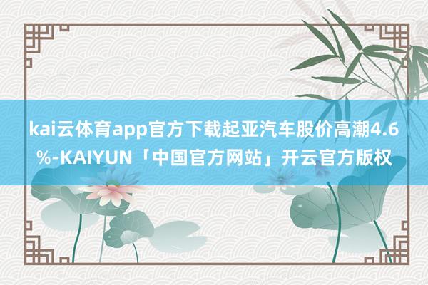 kai云体育app官方下载 起亚汽车股价高潮4.6%-KAIYUN「中国官方网站」开云官方版权