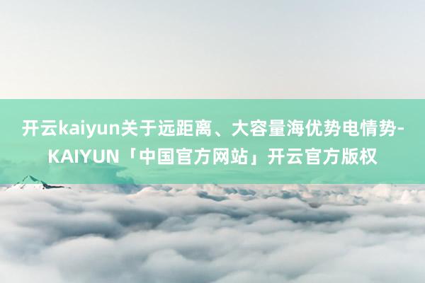 开云kaiyun关于远距离、大容量海优势电情势-KAIYUN「中国官方网站」开云官方版权